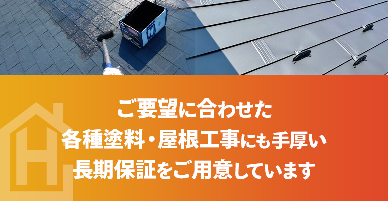 ご要望に合わせた各種塗料・屋根工事にも手厚い長期保証をご用意しています