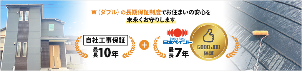 W（ダブル）の長期保証でお住まいの安心を 末永くお守りします 自社工事保証最長10年 + 日本ペイント最長７年保証