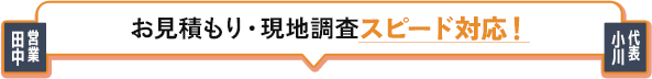 お見積もり・現地調査スピード対応！